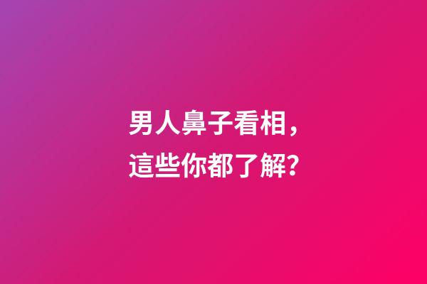 男人鼻子看相，這些你都了解？