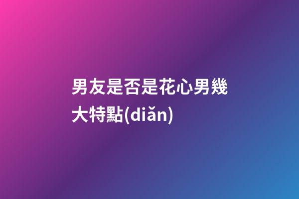 男友是否是花心男幾大特點(diǎn)