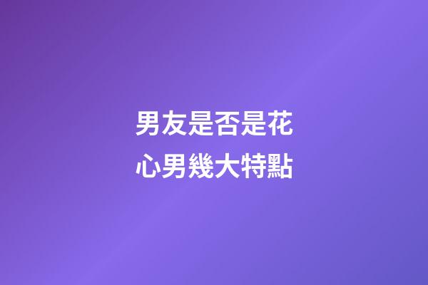 男友是否是花心男幾大特點