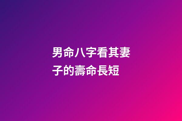 男命八字看其妻子的壽命長短