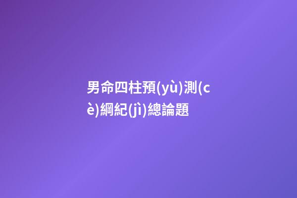 男命四柱預(yù)測(cè)綱紀(jì)總論題