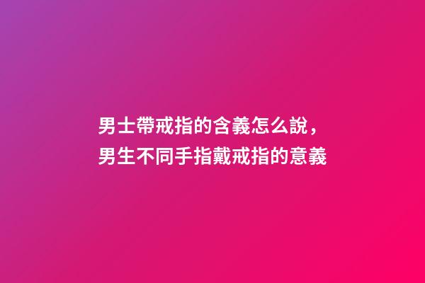 男士帶戒指的含義怎么說，男生不同手指戴戒指的意義-第1張-觀點-玄機派