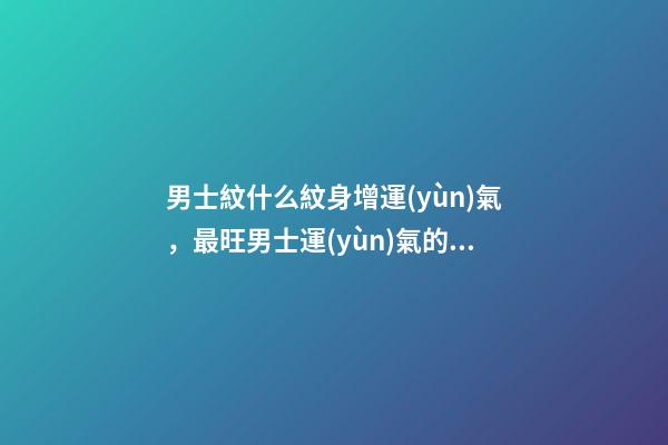 男士紋什么紋身增運(yùn)氣，最旺男士運(yùn)氣的紋身類(lèi)型