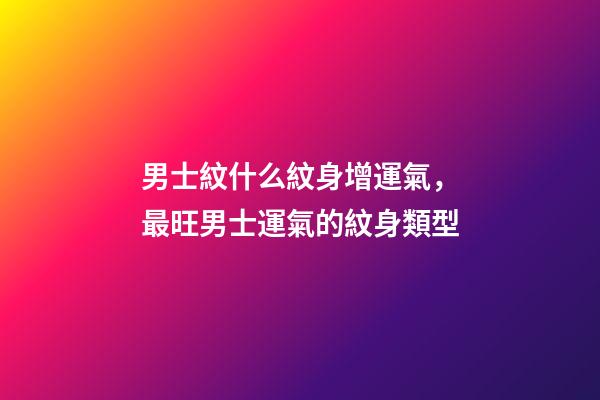 男士紋什么紋身增運氣，最旺男士運氣的紋身類型