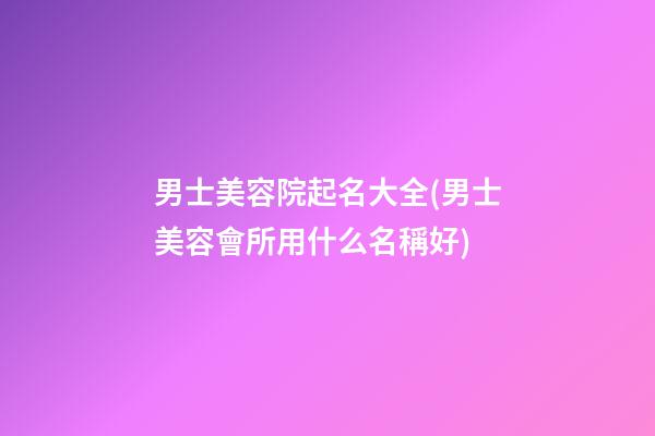男士美容院起名大全(男士美容會所用什么名稱好)