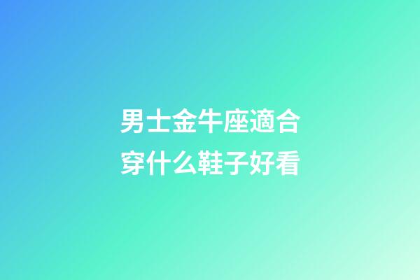 男士金牛座適合穿什么鞋子好看-第1張-星座運(yùn)勢(shì)-玄機(jī)派