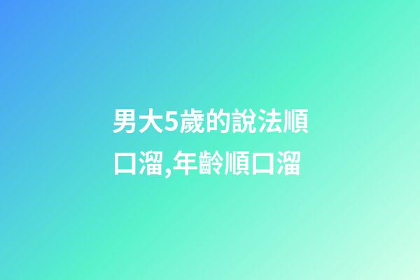 男大5歲的說法順口溜,年齡順口溜(太精辟了!)-第1張-觀點-玄機派