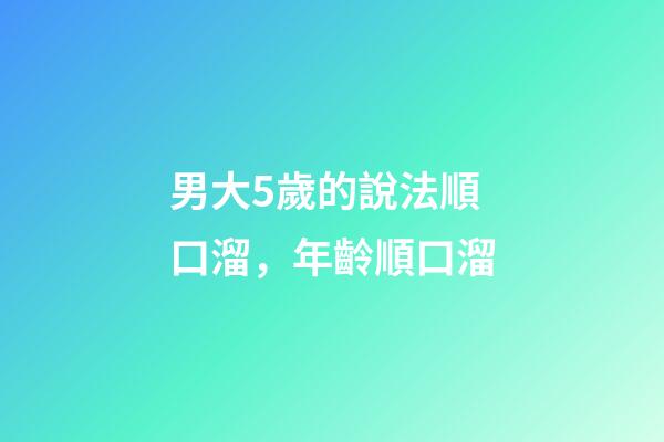 男大5歲的說法順口溜，年齡順口溜(太精辟了!)-第1張-觀點-玄機派