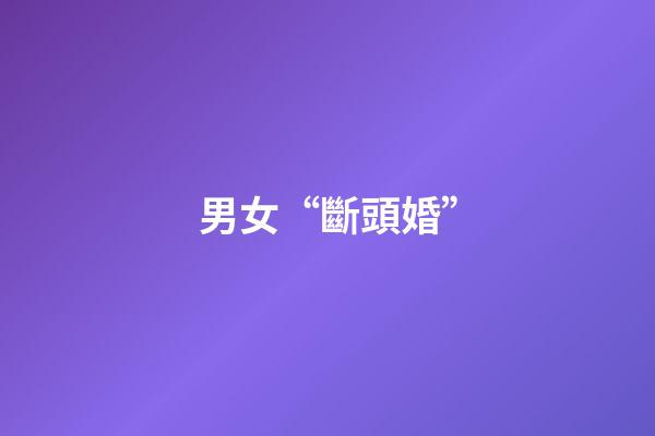 男女“斷頭婚”