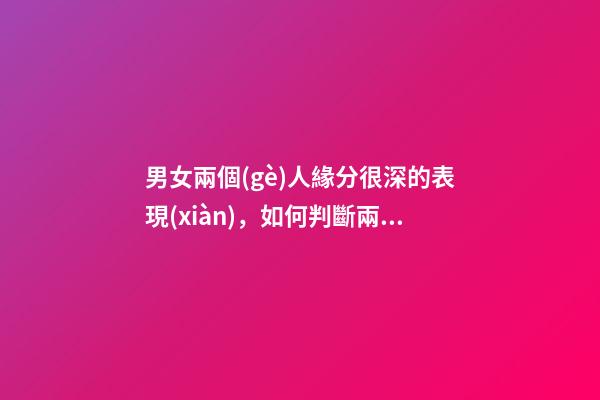 男女兩個(gè)人緣分很深的表現(xiàn)，如何判斷兩人有沒(méi)有情緣