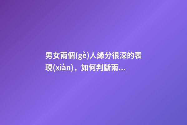 男女兩個(gè)人緣分很深的表現(xiàn)，如何判斷兩人有沒有情緣