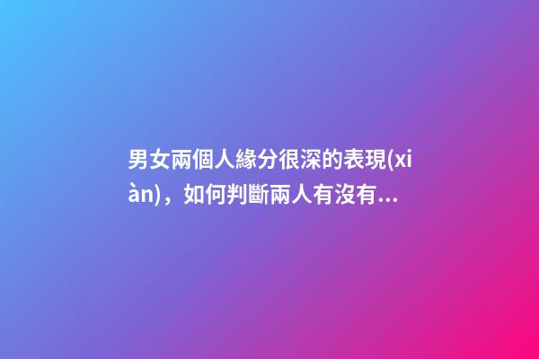 男女兩個人緣分很深的表現(xiàn)，如何判斷兩人有沒有情緣