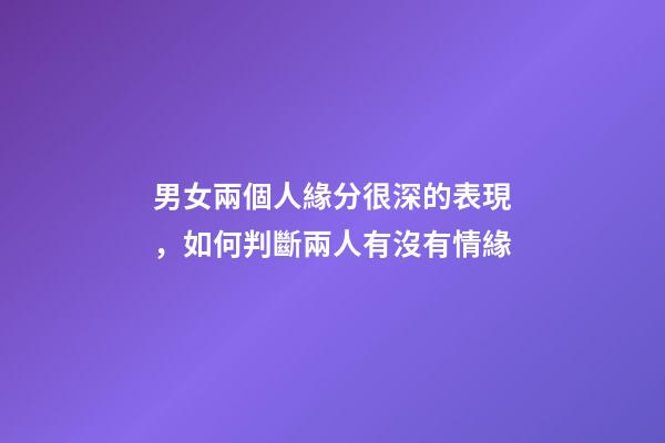 男女兩個人緣分很深的表現，如何判斷兩人有沒有情緣
