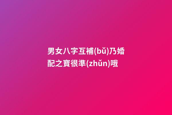 男女八字互補(bǔ)乃婚配之寶很準(zhǔn)哦