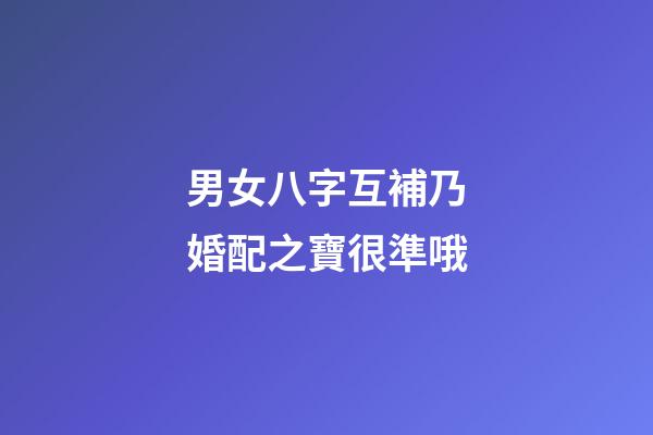 男女八字互補乃婚配之寶很準哦