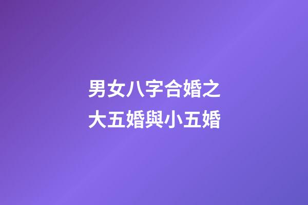 男女八字合婚之大五婚與小五婚