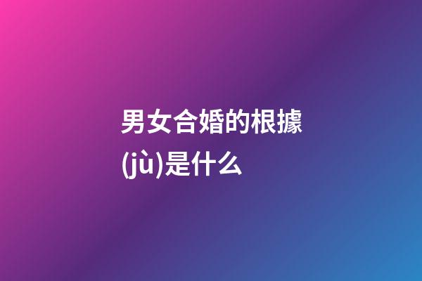 男女合婚的根據(jù)是什么