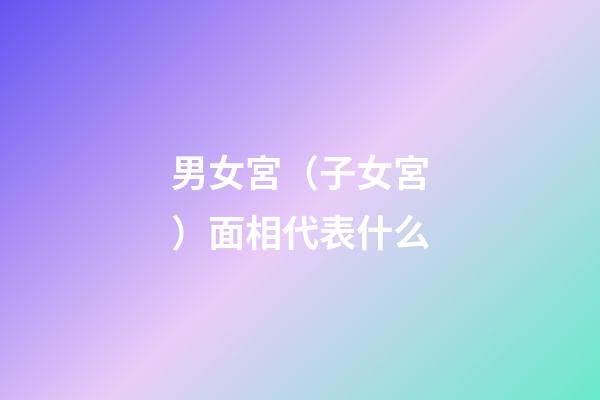 男女宮（子女宮）面相代表什么