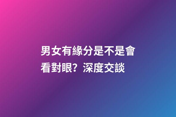 男女有緣分是不是會看對眼？深度交談