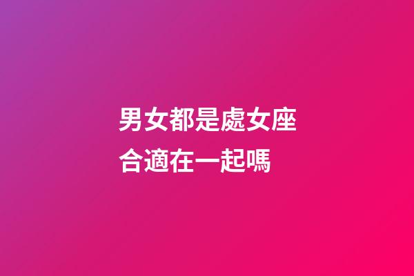 男女都是處女座合適在一起嗎-第1張-星座運勢-玄機派