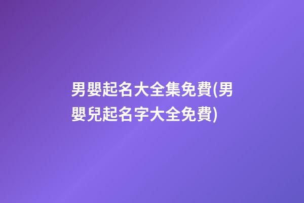 男嬰起名大全集免費(男嬰兒起名字大全免費)