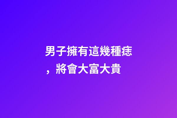 男子擁有這幾種痣，將會大富大貴