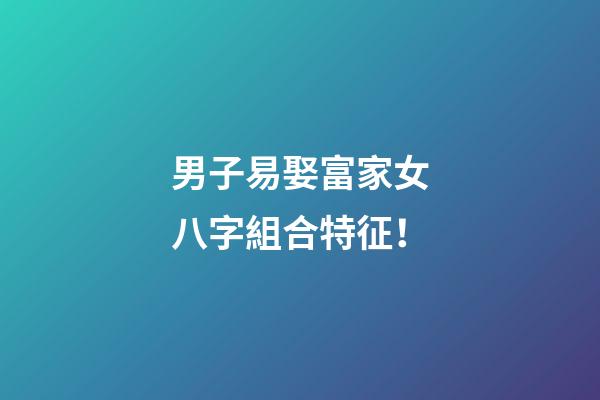 男子易娶富家女八字組合特征！