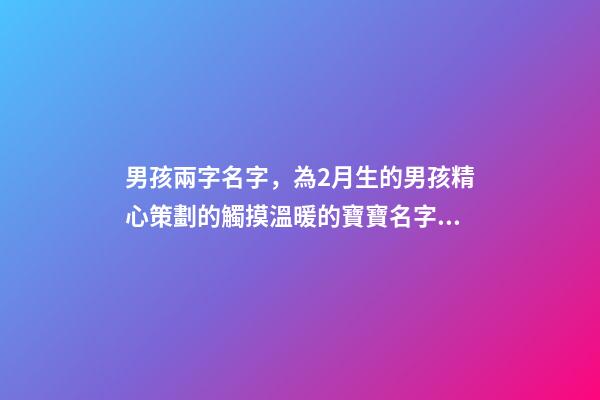 男孩兩字名字，為2月生的男孩精心策劃的觸摸溫暖的寶寶名字分享-第1張-觀點-玄機派