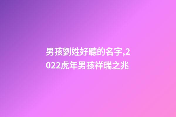 男孩劉姓好聽的名字,2022虎年男孩祥瑞之兆-第1張-觀點-玄機派