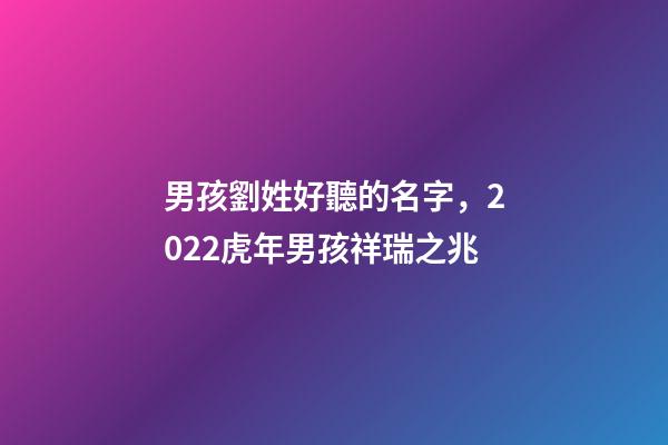 男孩劉姓好聽的名字，2022虎年男孩祥瑞之兆