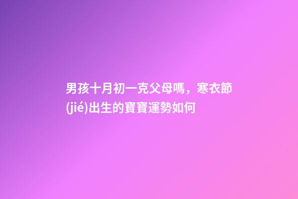 男孩十月初一克父母嗎，寒衣節(jié)出生的寶寶運勢如何