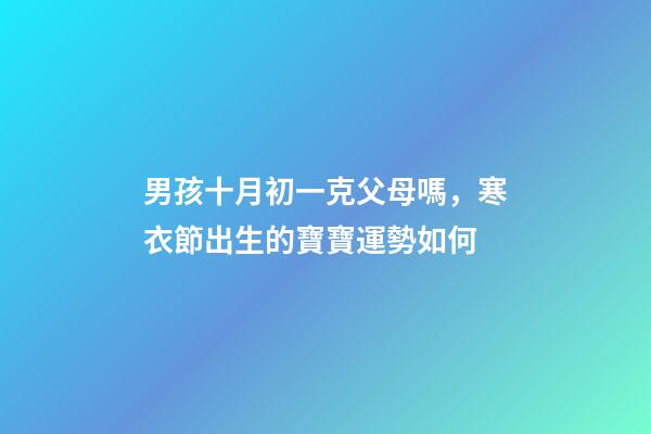 男孩十月初一克父母嗎，寒衣節出生的寶寶運勢如何