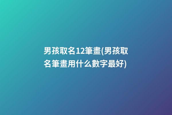 男孩取名12筆畫(男孩取名筆畫用什么數字最好)