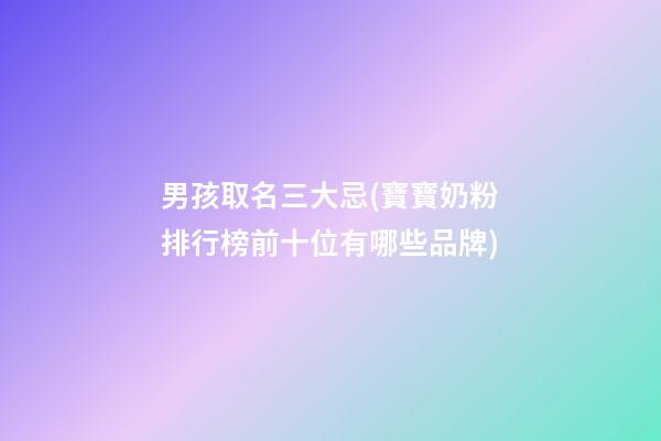 男孩取名三大忌(寶寶奶粉排行榜前十位有哪些品牌)