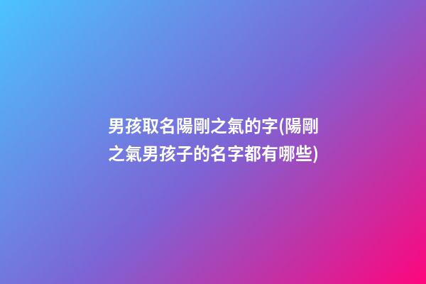 男孩取名陽剛之氣的字(陽剛之氣男孩子的名字都有哪些)