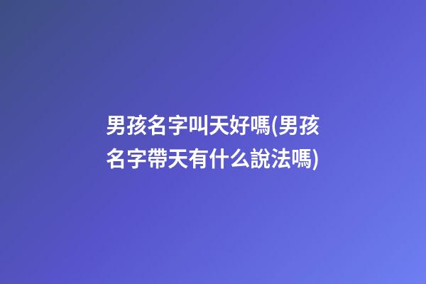 男孩名字叫天好嗎(男孩名字帶天有什么說法嗎)
