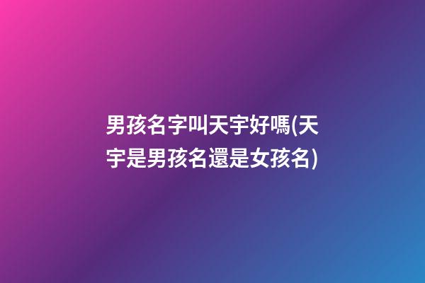男孩名字叫天宇好嗎(天宇是男孩名還是女孩名)