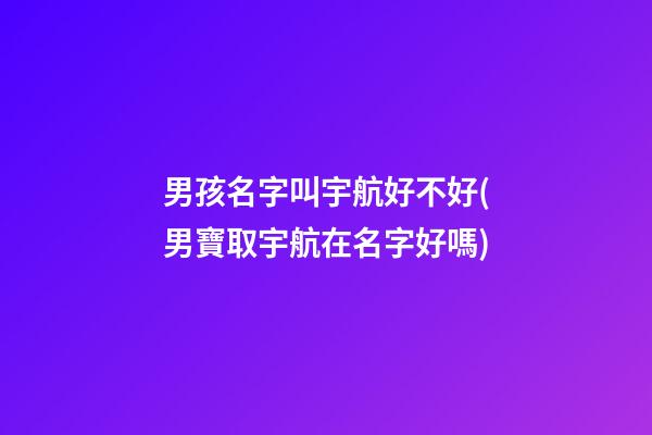 男孩名字叫宇航好不好(男寶取宇航在名字好嗎)
