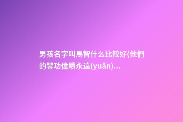 男孩名字叫馬智什么比較好(他們的豐功偉績永遠(yuǎn))