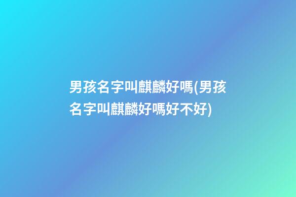 男孩名字叫麒麟好嗎(男孩名字叫麒麟好嗎好不好)