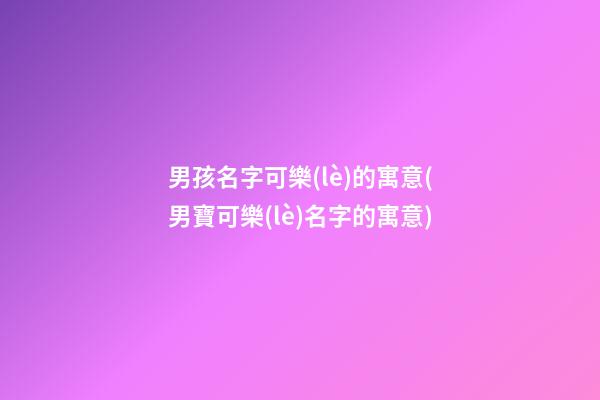 男孩名字可樂(lè)的寓意(男寶可樂(lè)名字的寓意)