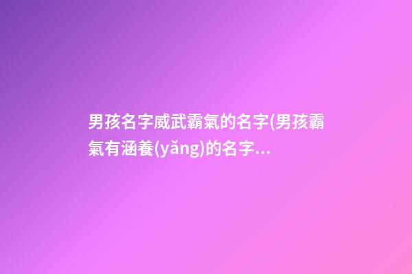 男孩名字威武霸氣的名字(男孩霸氣有涵養(yǎng)的名字大全)