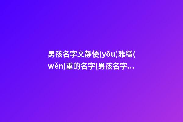 男孩名字文靜優(yōu)雅穩(wěn)重的名字(男孩名字文靜優(yōu)雅穩(wěn)重的名字有哪些)