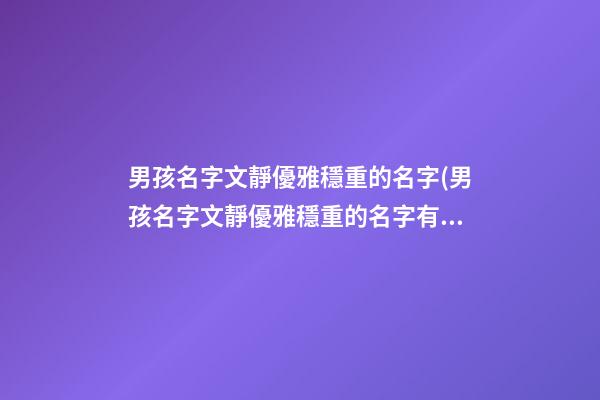 男孩名字文靜優雅穩重的名字(男孩名字文靜優雅穩重的名字有哪些)