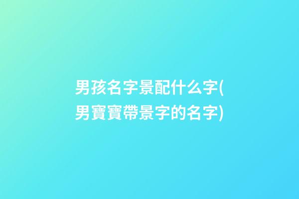 男孩名字景配什么字(男寶寶帶景字的名字)