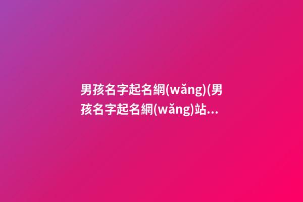 男孩名字起名網(wǎng)(男孩名字起名網(wǎng)站)