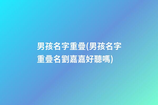 男孩名字重疊(男孩名字重疊名劉嘉嘉好聽嗎)