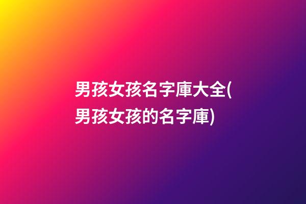 男孩女孩名字庫大全(男孩女孩的名字庫)