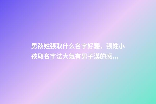 男孩姓張取什么名字好聽，張姓小孩取名字法大氣有男子漢的感覺-可愛點-第1張-觀點-玄機派