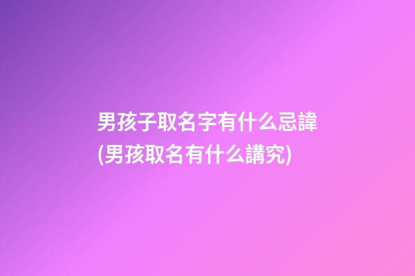 男孩子取名字有什么忌諱(男孩取名有什么講究)